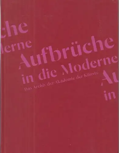 Akademie der Künste (Hrsg.) / Wolfgang Trautwein / Julia Bernhard (Red.): Aufbrüche in die Moderne. Das Archiv der Akademie der Künste. 