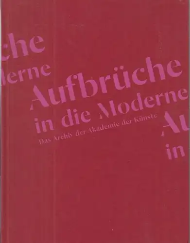 Akademie der Künste (Hrsg.) / Wolfgang Trautwein / Julia Bernhard (Red.): Aufbrüche in die Moderne. Das Archiv der Akademie der Künste.