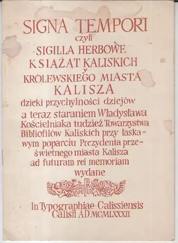 Kalisz / Kalisch. - Wladyslaw Koscielniak: Signa tempori czyli sigilla herbowe k Siazat kaliskich krolewskiego miasta kalisza dzieki przychylnosci dziejow a teraz staraniem Wladyslawa Koscielniaka tudziez Towarzystwa Bibliofilow Kaliskich przy laskawym po