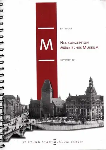 Märkisches Museum Berlin.- Stiftung Stadtmusem Berlin - Franziska Nentwig, Peter Schwirkmann u.a: Entwurf Neukonzeption Märkisches Museum - November 2013. 