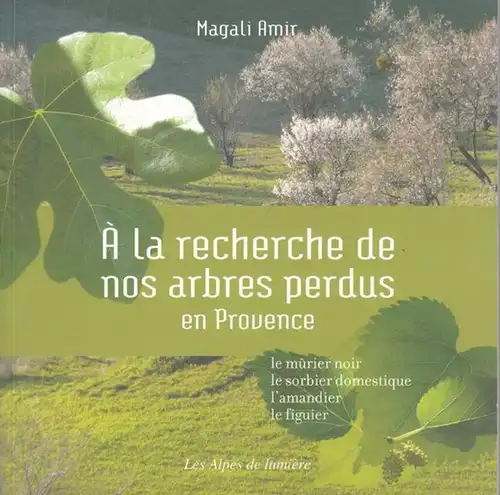 Amir, Magali: À la recherche de nos arbres perdus en Provence - le murier noir, le sorbier domestique, l ´amandier, le figuier. (= Les Alpes de lumière 164). 