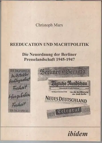 Marx, Christoph: Reeducation und Machtpolitik. Die Neuordnung der Berliner Presselandschaft 1945 - 1947. 