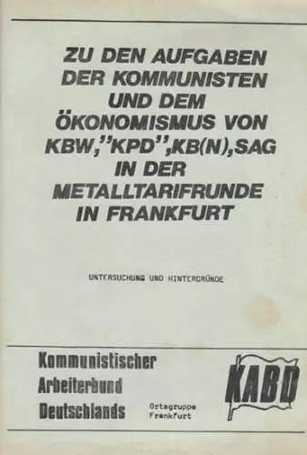 KABD. - Kommunistischer Arbeiterbund Deutschlands, Ortsgruppe Frankfurt: Zu den Aufgaben der Kommunisten und dem Ökonomismus von KBW,  KPD, KB ( N ), SAG in der Metalltarifrunde in Frankfurt. Untersuchung und Hintergründe. 