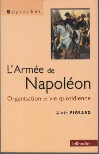 Napoleon Bonaparte. - Alain Pigeard: L' armee de Napoleon 1800-1815. Organisation et vie quotidienne ( 'approches' ). 