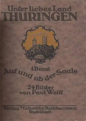 Wolff, Paul: Band 1: Unser liebes Land - 24 Bilder von Paul Wolff. 1. Band: Das Saaletaal von Naumburg bis Lobenstein, Weimar, Schwarzburg, Veitsberg, Mildenfurth und Paulinzelle. 