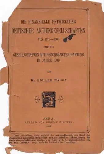 Wagon, Eduard - Joh. Conrad (Hrsg.): Die finanzielle Entwicklung Deutscher Aktiengesellschaften von 1870 - 1900 und die Gesellschaften mit beschränkter Haftung im Jahre 1900. 