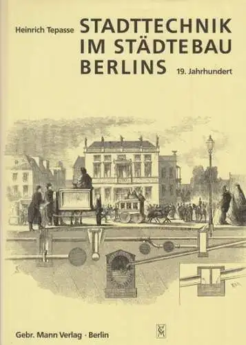 Tepasse, Heinrich: Stadttechnik im Städtebau Berlins 19. Jahrhundert - Kompendium Stadttechnikgeschichte: Wasser- und Abwasser, Gas und Strom. 