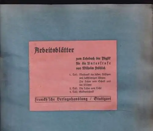 Fröhlich, Wilhelm: Arbeitsblätter zum Lehrbuch der Physik für die Unterstufe. Teil I: Mechanik fester, flüssiger und luftförmiger Körper - Die Lehre vom Schall und der Wärme. Teil II: Die Lehre vom Licht. Teil III: Elektrotechnik. 