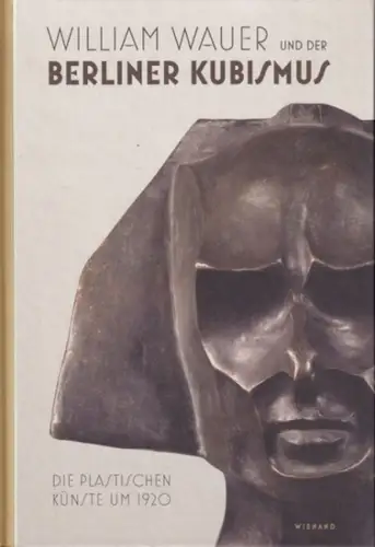 Wauer, William. - Anita Beloubek-Hammer, Ursel Berger, Anna Lent, Jan Maruhn und Marc Wellmann (Autoren): William Wauer und der Berliner Kubismus. Die plastischen Künste um 1920. 