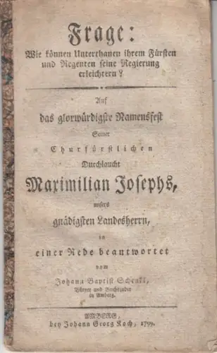 Schenkl, Johann Baptist: Frage: Wie können Unterthanen ihrem Fürsten und Regenten seine Regierung erleichtern? Auf das glorwürdigste Namensfest Seiner Churfürstlichen Durchlaucht Maximilian Josephs, unsers gnädigsten.. 