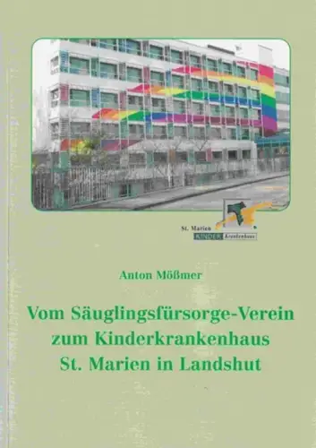 Mößmer, Anton (Verfasser): Vom Säuglingsfürsorge-Verein zum Kinderkrankenhaus St. Marien in Landshut. 