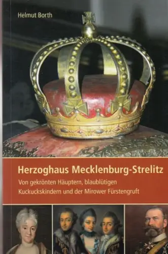 Borth, Helmut: Herzoghaus Mecklenburg-Strelitz. Von gekrönten Häuptern, blaublütigen Kuckuckskindern und der Mirower Fürstengruft. 