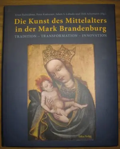 Badstübner, Ernst / Peter Knüvener / Adam S. Labuda / Dirk Schumann (Herausgeber): Die Kunst des Mittelalters in der Mark Brandenburg Tradition - Transformation - Innovation. 
