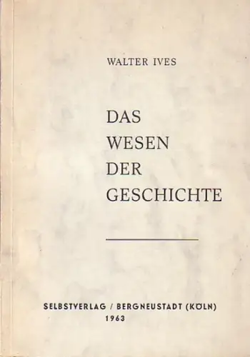 Ives, Walter: Das Wesen der Geschichte. Ideen zu einer Metalogik des Lebens und zur Bewahrung des Abendlandes. Ein geschichtsphilosophischer Essay und eine zeitgemässe Streitschrift. 
