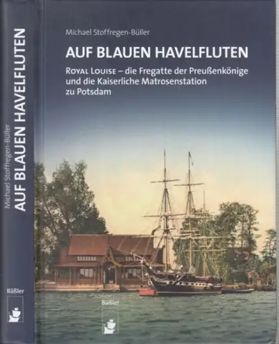 Stoffregen-Büller, Michael: Auf blauen Havelfluten. ROYAL LOUISE - die Fregatte der Preußenkönige und die Kaiserliche Matrosenstation zu Potsdam. 