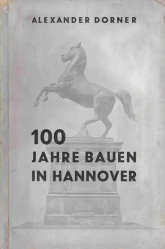 Dorner, Alexander: 100 Jahre Bauen in Hannover. Zur Jahrhundertfeier der Technischen Hochschule. 