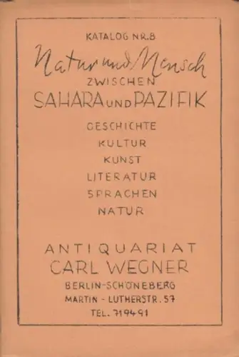 Wegner, Carl ( Antiquariat in Berlin Schöneberg, Martin-Luther-Straße 57 ): Katalog Nr. 8. Natur und Mensch zwischen Sahara und Pazifik. Geschichte-Kultur-Kunst-Literatur-Sprachen-Natur. 
