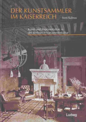 Kuhrau, Sven (Verfasser: Der Kunstsammler im Kaiserreich - Kunst und Repräsentation in der Berliner Privatsammlerkultur. 