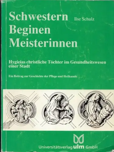 Schulz, Ilse: Schwestern - Beginen - Meisterinnen. Hygieas christliche Töchter im Gesundheitswesen einer Stadt. Ein Beitrag zur Geschichte der Pflege und Heilkunde. 