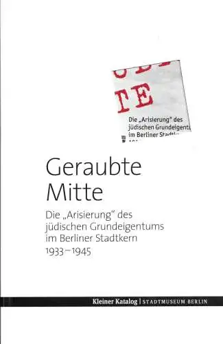 Stiftung Stadtmuseum Berlin (Hrsg.) - Franziska Nentwig / Dominik Bartmann u.a. (Red.): Geraubte Mitte - die ' Arisierung ' des jüdischen Grundeigentums im Berliner Stadtkern 1933 - 1945. Kleiner Katalog. 