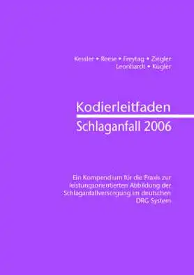 Kessler, K; Reese, Helga; Freytag, Sebastian Kodierleitfaden Schlaganfall 2006. Kompendium für die Praxis zur leistungsorientierten Abbildung der Schlaganfallversorgung im deutschen DRG System