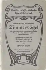Grethlein's praktische Hausbibliothek: Unsere in- und ausländischen Zimmervögel - Ihre Zucht und Pflege, Behandlung in kranken Tagen, ihre Eigenschaften und ihr Handelswert usw. unter besonderer Berücksichtigung des Kanarienvogels und seiner Zucht. 