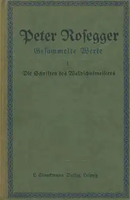 Die Schriften des Waldschulmeisters. Reihe: Gesammelte Werke von Peter Rosegger, Vom Verfasser neubearbeitete und neueingeteilte Ausgabe . 1. Band. 