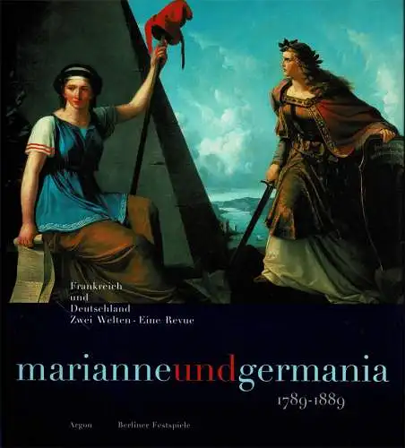 Marianne und Germania 1789 1889. Frankreich und Deutschland. Zwei Welten   eine Revue. Eine Ausstellung der Berliner Festspiele GmbH im Rahmen der "46. Berliner.. 