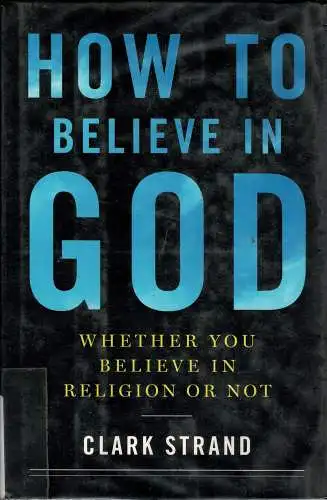 How to Believe in God : Whether You Believe in Religion or Not. 