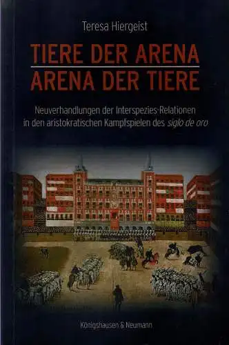 Tiere der Arena. Arena der Tiere. Neuverhandlungen der Interspezies-Relationen in den aristokratischen Kampfspielen des siglo de oro. 