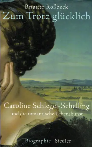 Zum Trotz glücklich. Caroline Schlegel-Schelling und die romantische Lebenskunst. 