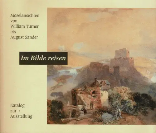 Im Bilde reisen. Moselansichten von William Turner bis August Sander. Katalog zur Ausstellung. 