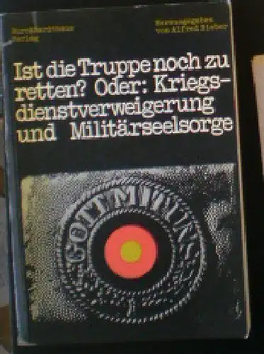 Bieber, Alfred (Hrsg.): Ist die Truppe noch zu retten? Oder: Kriegsdienstverweigerung und Militärseelsorge, Analyse, Diskussion, Dokumente zum Thema: Kriegsdienstverweigerung in der Truppe. 