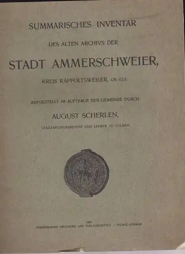 Scherlen, August (Stadtarchivassistent und Lehrer zu Colmar): Summarisches Iventar des alten Archivs der Stadt Ammerschweier, Kreis Rappoltweiler, Ob.-Els, Aufgestellt im Auftrage der Gemeinde. 