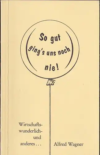 Wagner, Alfred: So gut ging's uns noch nie, Wirtschaftswunderlich und anderes. 