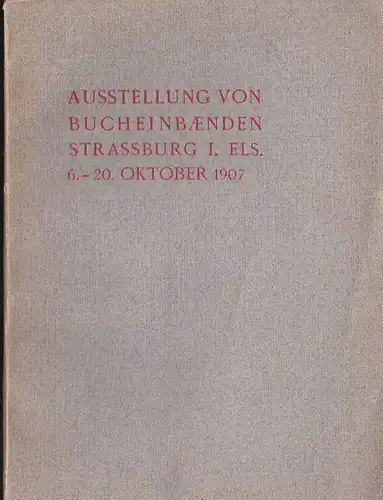 Landesverwaltung von Elsass-Lothringen: Ausstellung von Buchbänden im Alten Schloss zu Strassburg i.E., 6. - 20. Oktober 1907. 