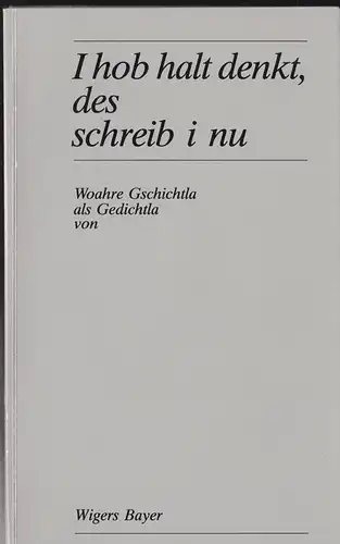 Bayer, Wigers: I hob halt denkt, des schreib i nu, Woahre Gschichtla als Gedichtla. 