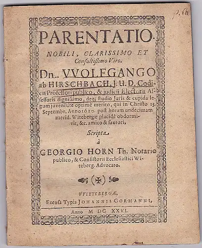 Horn, Georgio: Wolfgango ab Hirschbach, Parentatio Nobili, Clarissimo et Consultismo Viro, Dn. Wolgango ab Hirschbach, J.u.D. Codicis Professori publico, & judicii Electoris Assessoris dignissimo, deq; studio Juris & cupida legum juventute optime merito, 