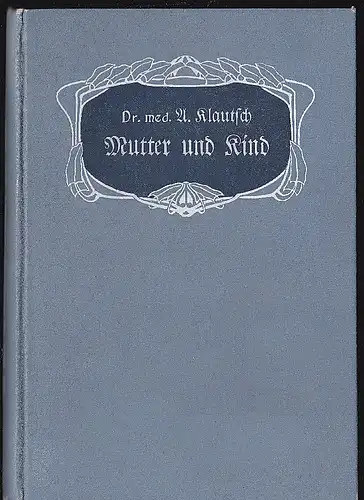 Klautsch, A: Mutter und Kind, Ein hygienischer Ratgeber für Schwangerschaft, Geburt, Wochenbett und erste Kindespflege. 