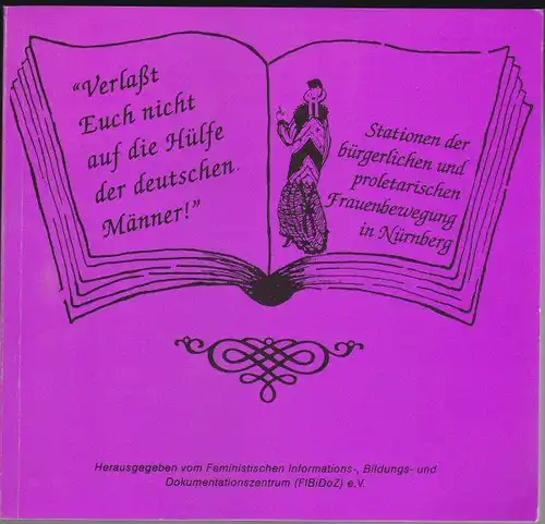 Feministisches Informations-, Bildungs- und Dokumentationszentrum e.v: "Verlaßt Euch nicht auf die Hülfe der deutschen Männer".  Stationen der bürgerlichen und proletarischen Frauenbewegung in Nürnberg. 