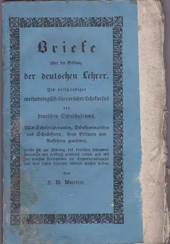 Woertlein, J.W: Briefe über die Bildung der deutschen Lehrer. Ein vollständiger methodologisch-literarischer Lerkursus des deutschen Schulstudiums. 