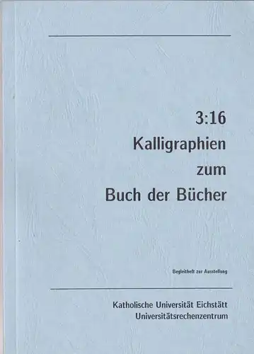 Katholische Universität Eichstätt, Universtitätsrechenzentrum (Hrsg): 3:16 Kalligraphien zum Buch der Bücher. Begleitheft zur Ausstellung. 