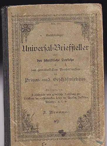 Brunner, F: Vollständiger Universal-Briefsteller oder der schriftliche Verkehr in den gewöhnlichen Verhältnissen des Privat- und Geschäftslebens. 