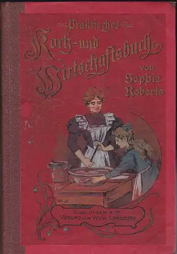 Roberts, Sophie: Praktisches Koch- u. Wirtschaftsbuch für die bürgerliche und feine Haushaltung in Nord- und Süddeutschland. 