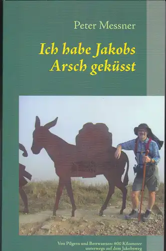 Messner, Peter: Ich habe Jakobs Arsch geküsst. Von Pilgern und Bettwanzen: 800 Kilometer unterwegs auf dem Jakobsweg. 