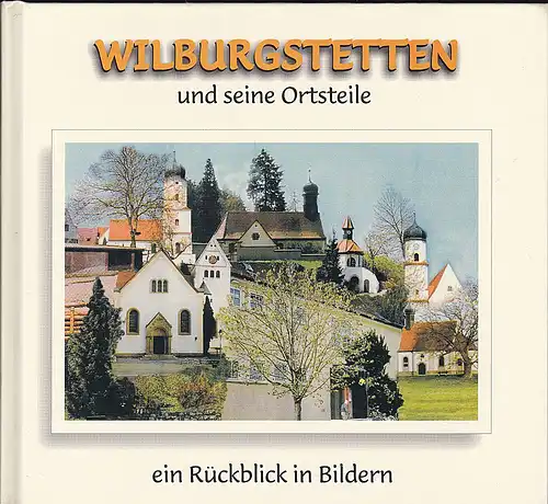 Gemeinde Wilburgstetten (Hrsg): Wilburgstetten und seine Ortsteile: ein Rückblick in Bildern. 