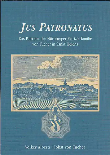 Alberti, Volker und Tucher, Jobst von: Jus Patronatus, Das Patronat der Nürnberger Patrizierfamilie von Tucher in Sankt Helena. 