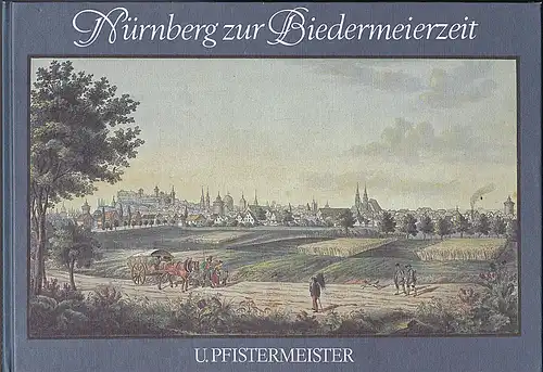 Pfistermeister, Ursula und Kreuz, Maria: Nürnberg zur Biedermeierzeit: Ansichten von Nurnberg und seinen Umgebungen 1839-1842. 