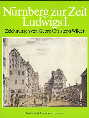 Stadtgeschichtliche Museen Nürnberg, (Hrsg): Nürnberg zur Zeit König Ludwigs I. von Bayern. Zeichnungen von Georg Christoph Wilder (1794 - 1855) aus dem Besitz der Stadt Nürnberg. 