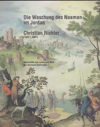 Eissenhauer, Michael,  Jeutter, Ewald,  Wiebel, Christiane,  Holstein, Jürgen: Die Waschung des Naaman im Jordan. Christian Richter (1587-1667). Dokumente zum Leben und Werk des Weimarer Hofmalers. 